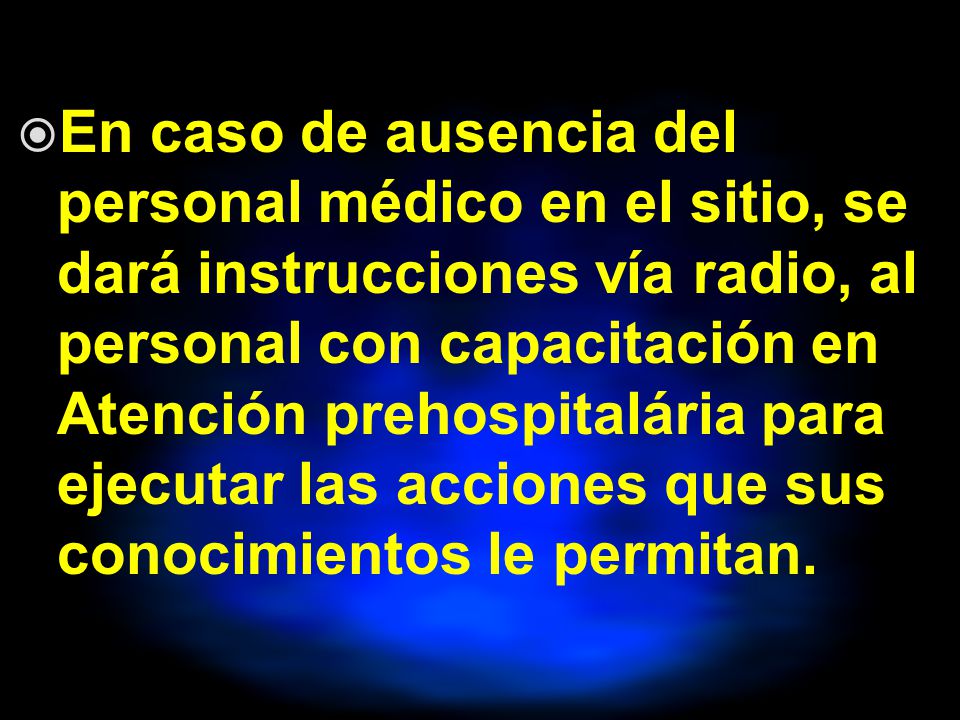 En caso de ausencia del personal médico en el sitio, se dará instrucciones vía radio, al personal con capacitación en Atención prehospitalária para ejecutar las acciones que sus conocimientos le permitan.