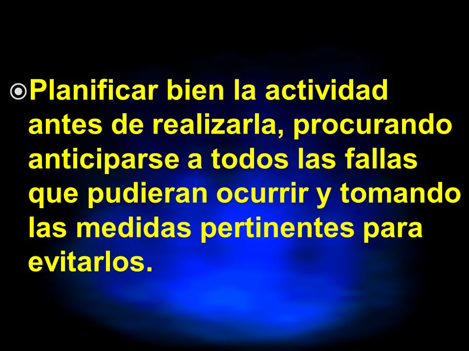 Planificar bien la actividad antes de realizarla, procurando anticiparse a todos las fallas que pudieran ocurrir y tomando las medidas pertinentes para evitarlos.
