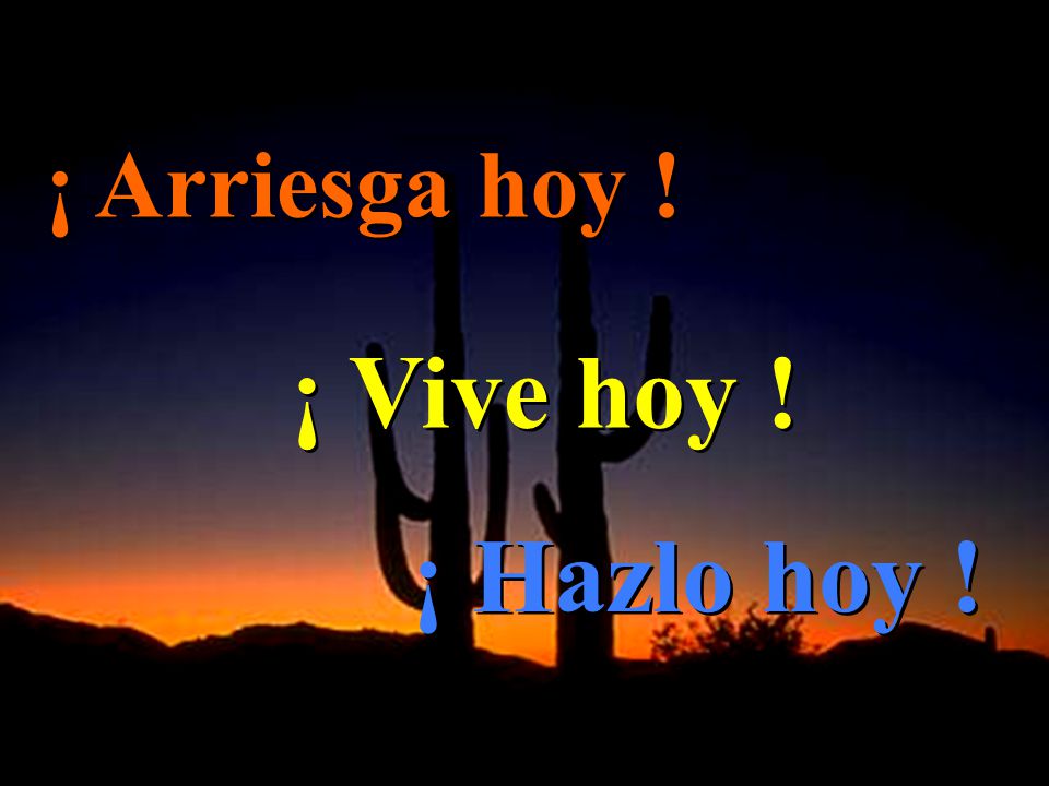 ¡ Arriesga hoy ! ¡ Vive hoy ! ¡ Hazlo hoy !