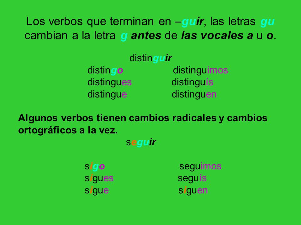 Los verbos que terminan en –guir, las letras gu cambian a la letra g antes de las vocales a u o.