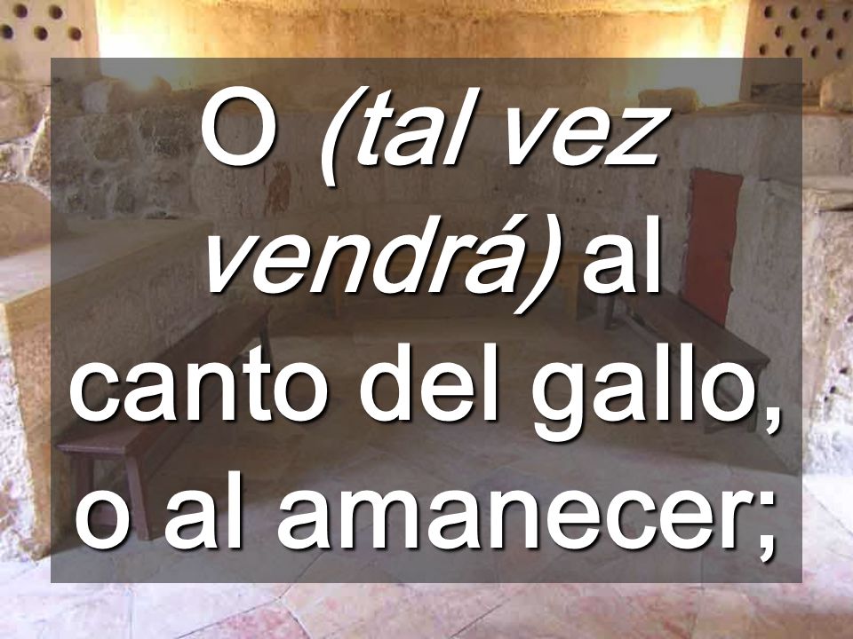 O (tal vez vendrá) al canto del gallo, o al amanecer;
