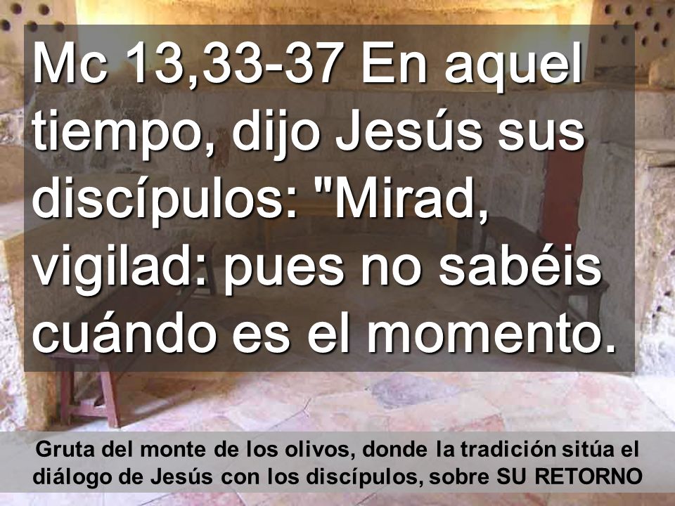 Mc 13,33-37 En aquel tiempo, dijo Jesús sus discípulos: Mirad, vigilad: pues no sabéis cuándo es el momento.