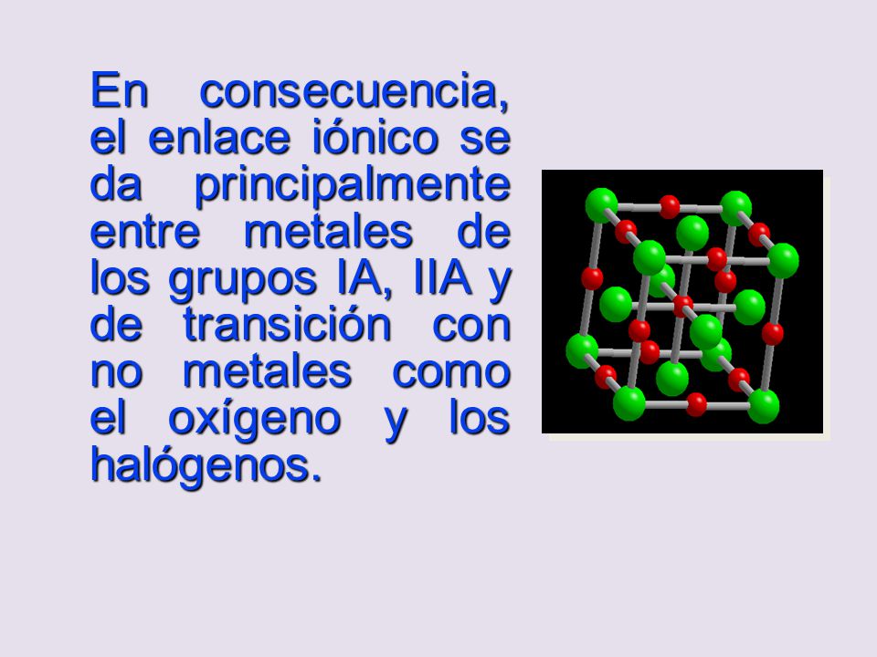 En consecuencia, el enlace iónico se da principalmente entre metales de los grupos IA, IIA y de transición con no metales como el oxígeno y los halógenos.