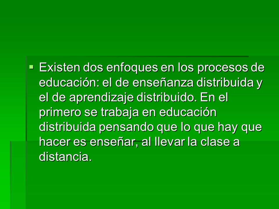 Existen dos enfoques en los procesos de educación: el de enseñanza distribuida y el de aprendizaje distribuido.