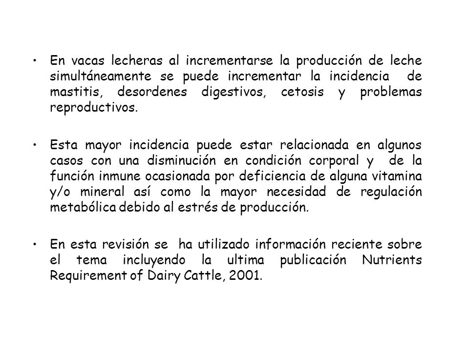 En vacas lecheras al incrementarse la producción de leche simultáneamente se puede incrementar la incidencia de mastitis, desordenes digestivos, cetosis y problemas reproductivos.