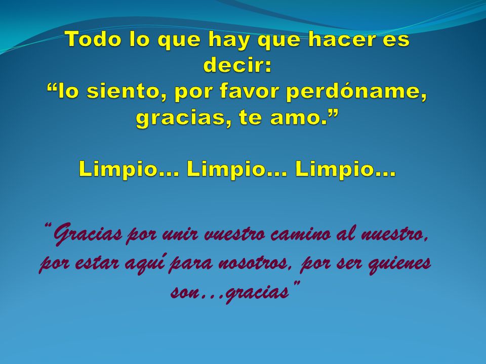 Todo lo que hay que hacer es decir: lo siento, por favor perdóname, gracias, te amo. Limpio… Limpio… Limpio…