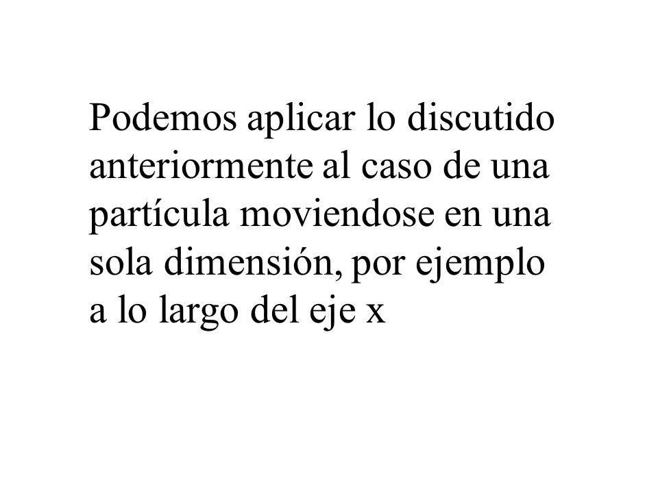 Podemos aplicar lo discutido anteriormente al caso de una partícula moviendose en una sola dimensión, por ejemplo a lo largo del eje x