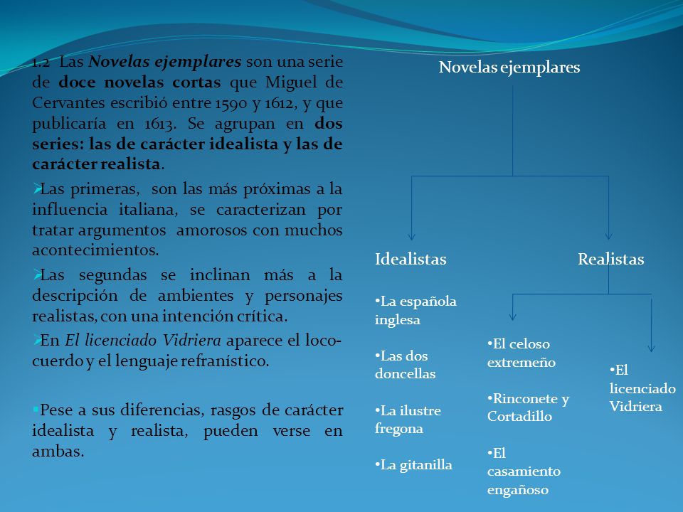1.2 Las Novelas ejemplares son una serie de doce novelas cortas que Miguel de Cervantes escribió entre 1590 y 1612, y que publicaría en Se agrupan en dos series: las de carácter idealista y las de carácter realista.
