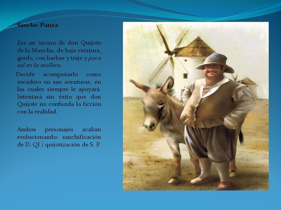 Sancho Panza: Era un vecino de don Quijote de la Mancha, de baja estatura, gordo, con barbas y traje y poca sal en la mollera.