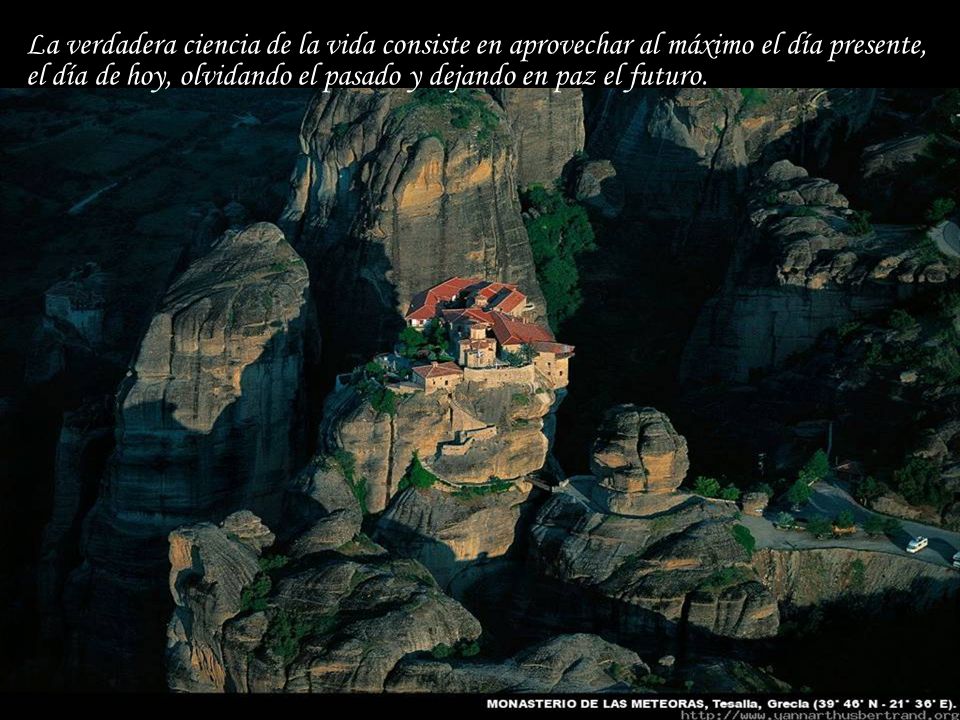La verdadera ciencia de la vida consiste en aprovechar al máximo el día presente, el día de hoy, olvidando el pasado y dejando en paz el futuro.