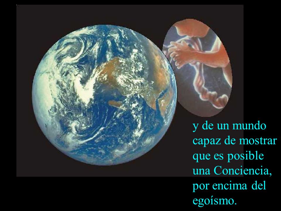 y de un mundo capaz de mostrar que es posible una Conciencia, por encima del egoísmo.