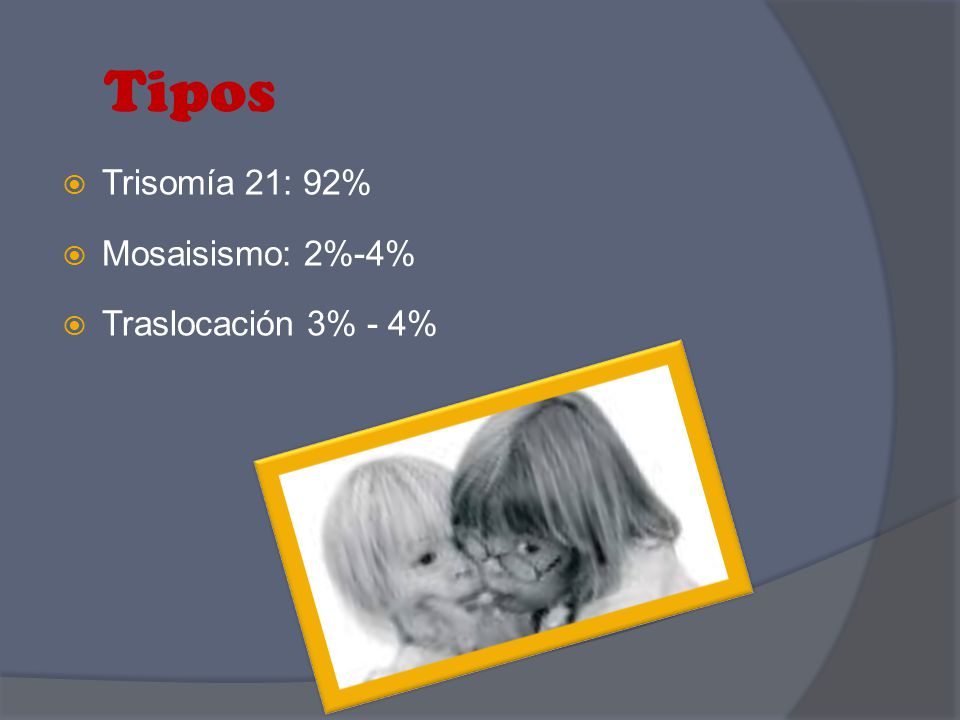 Tipos Trisomía 21: 92% Mosaisismo: 2%-4% Traslocación 3% - 4%