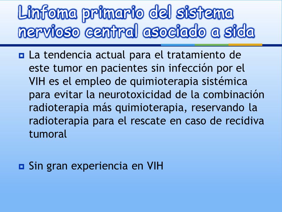 La tendencia actual para el tratamiento de este tumor en pacientes sin infección por el VIH es el empleo de quimioterapia sistémica para evitar la neurotoxicidad de la combinación radioterapia más quimioterapia, reservando la radioterapia para el rescate en caso de recidiva tumoral