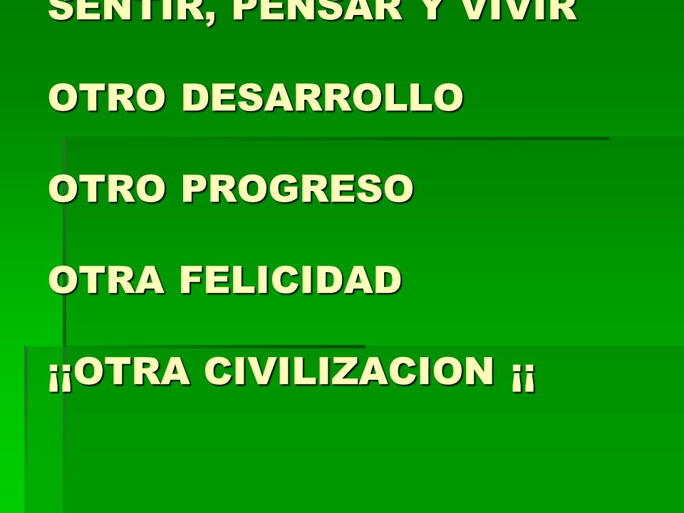 SENTIR, PENSAR Y VIVIR OTRO DESARROLLO OTRO PROGRESO OTRA FELICIDAD ¡¡OTRA CIVILIZACION ¡¡