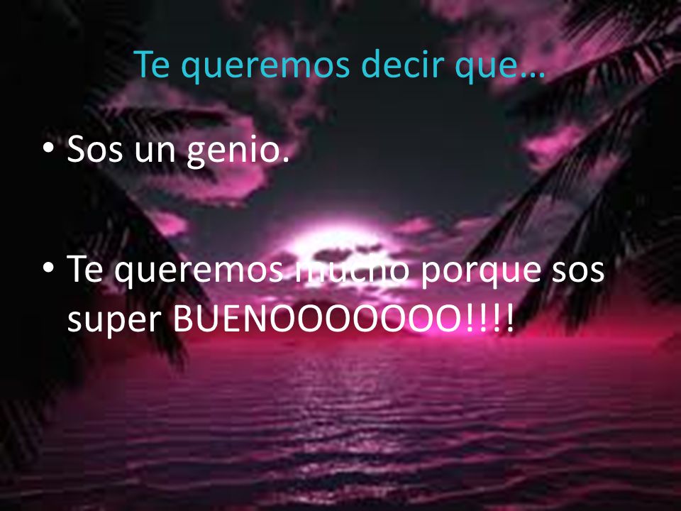 Te queremos decir que… Sos un genio. Te queremos mucho porque sos super BUENOOOOOOO!!!!