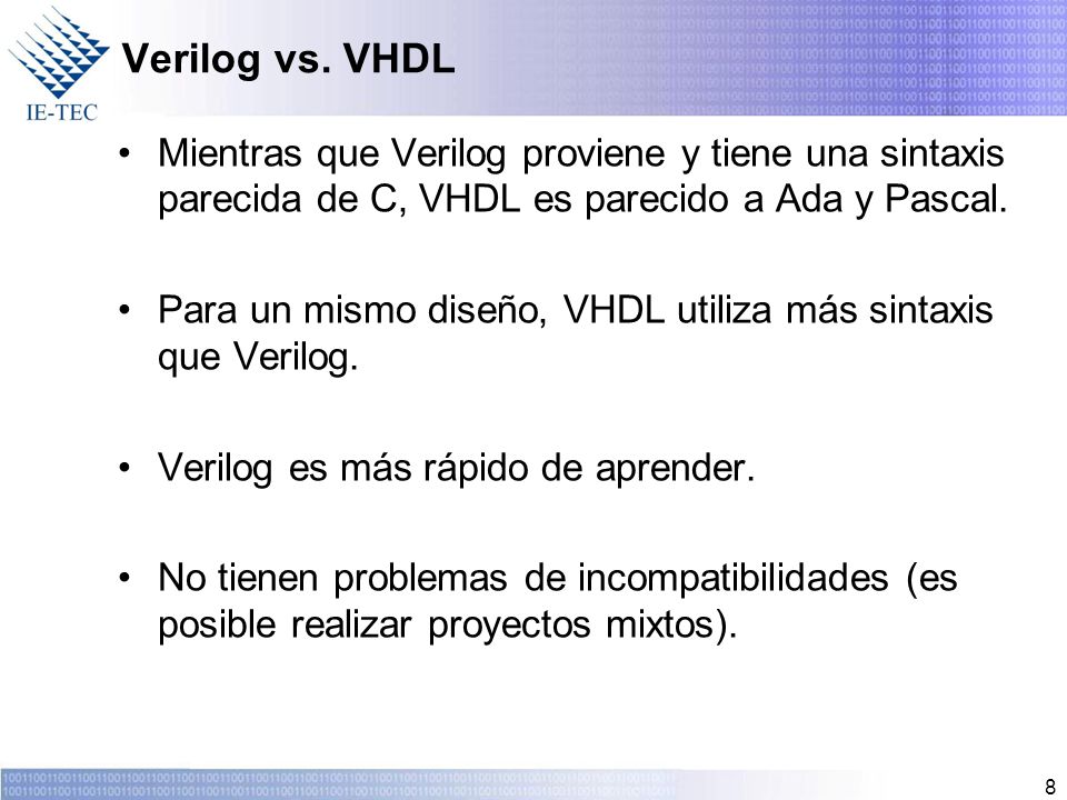 Verilog vs. VHDL Mientras que Verilog proviene y tiene una sintaxis parecida de C, VHDL es parecido a Ada y Pascal.