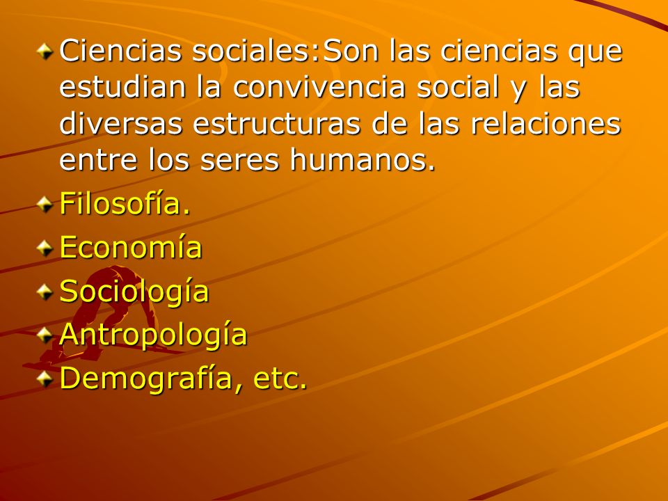 Ciencias sociales:Son las ciencias que estudian la convivencia social y las diversas estructuras de las relaciones entre los seres humanos.