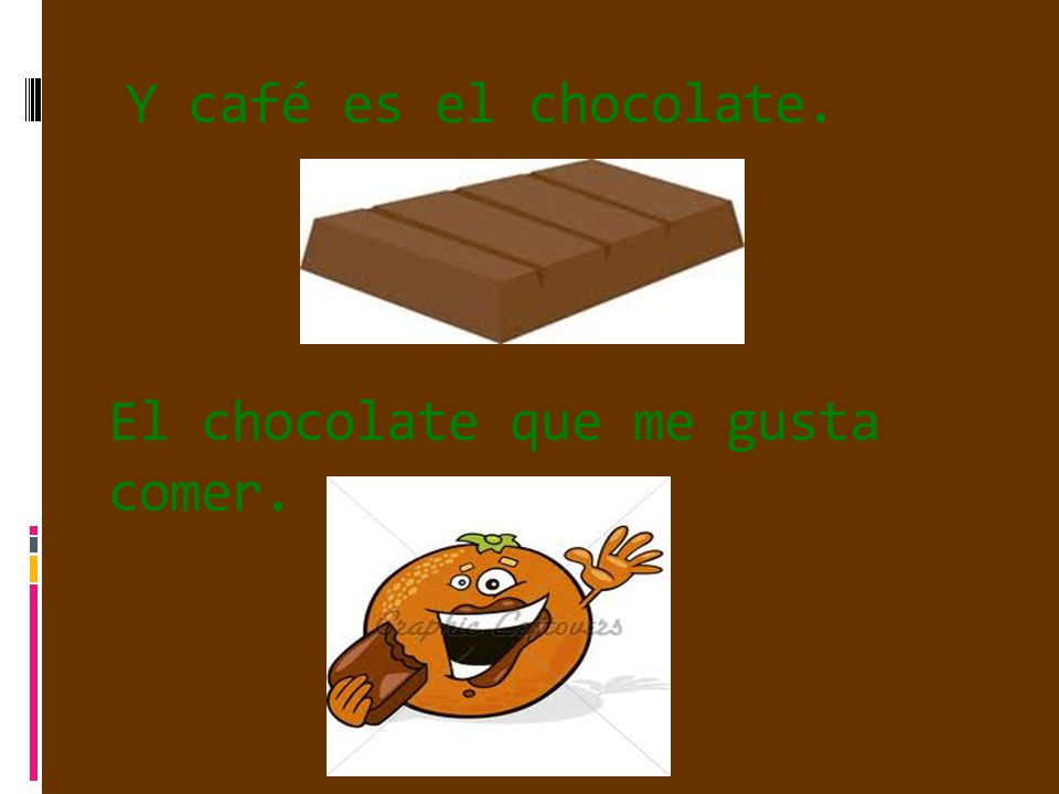 Y café es el chocolate. El chocolate que me gusta comer.