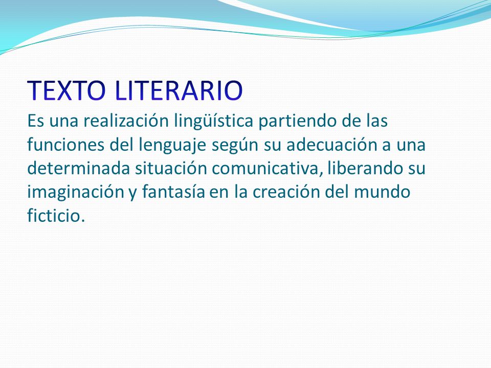 TEXTO LITERARIO Es una realización lingüística partiendo de las funciones del lenguaje según su adecuación a una determinada situación comunicativa, liberando su imaginación y fantasía en la creación del mundo ficticio.