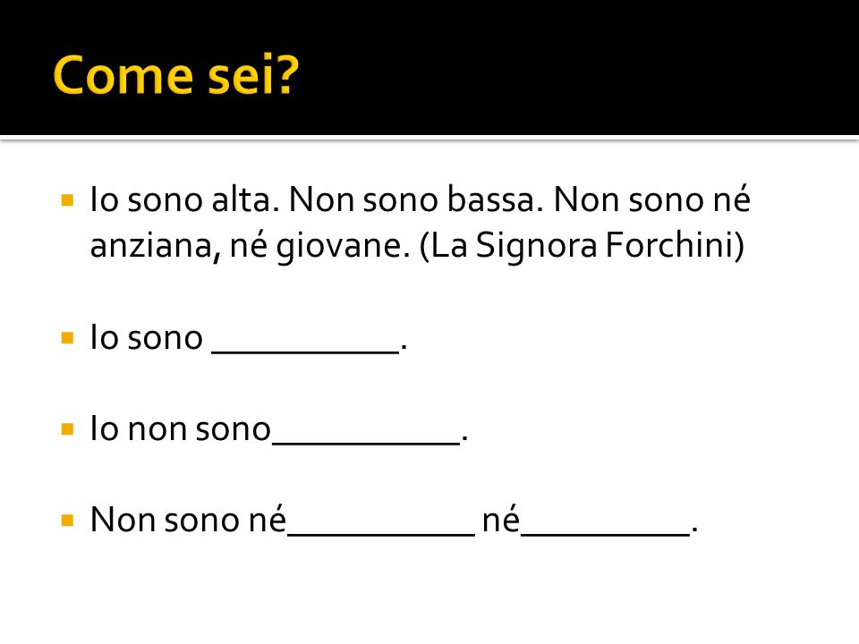 Come sei Io sono alta. Non sono bassa. Non sono né anziana, né giovane. (La Signora Forchini) Io sono __________.