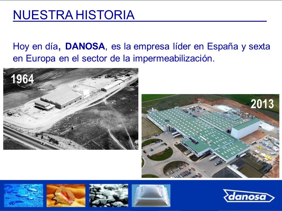 NUESTRA HISTORIA Hoy en día, DANOSA, es la empresa líder en España y sexta en Europa en el sector de la impermeabilización.