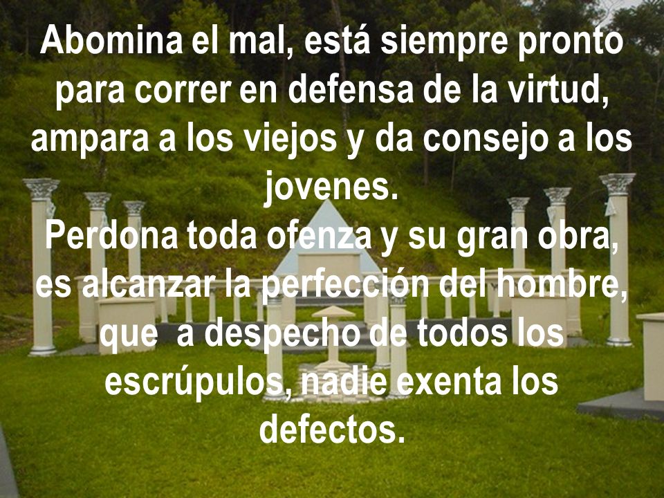 Abomina el mal, está siempre pronto para correr en defensa de la virtud, ampara a los viejos y da consejo a los jovenes.