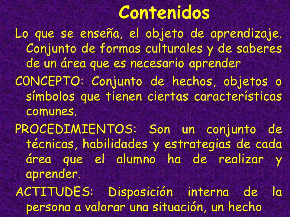 Contenidos Lo que se enseña, el objeto de aprendizaje. Conjunto de formas culturales y de saberes de un área que es necesario aprender.