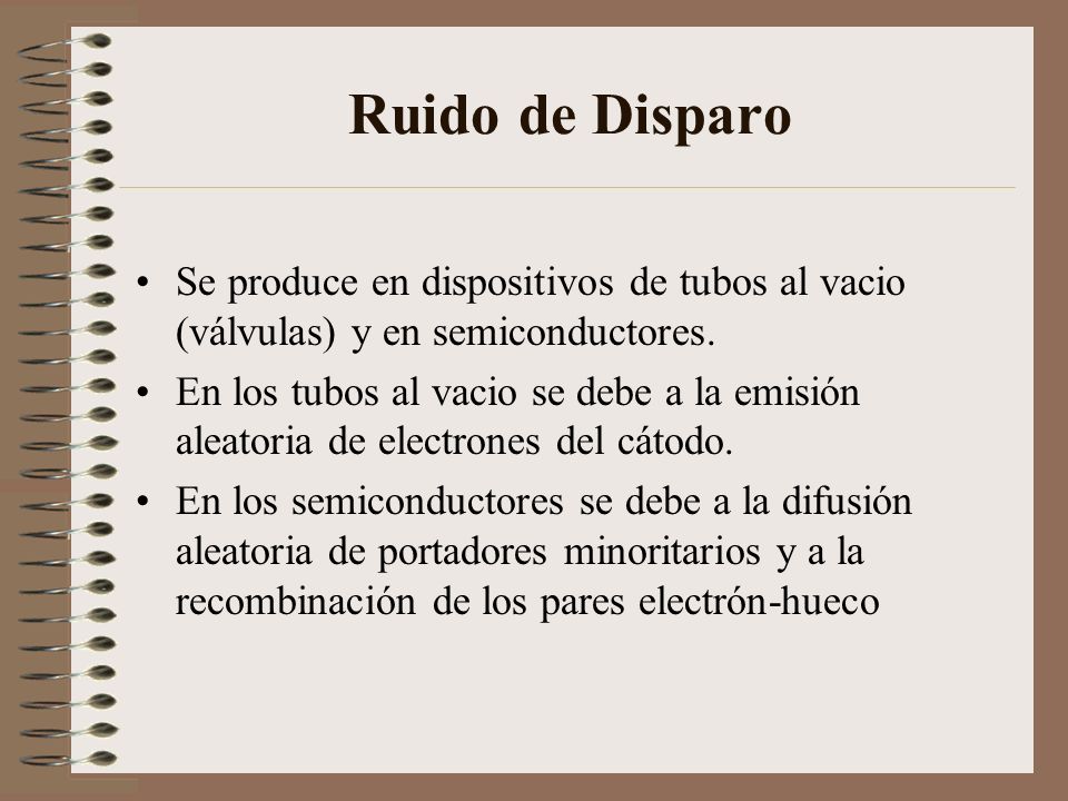 Ruido de Disparo Se produce en dispositivos de tubos al vacio (válvulas) y en semiconductores.