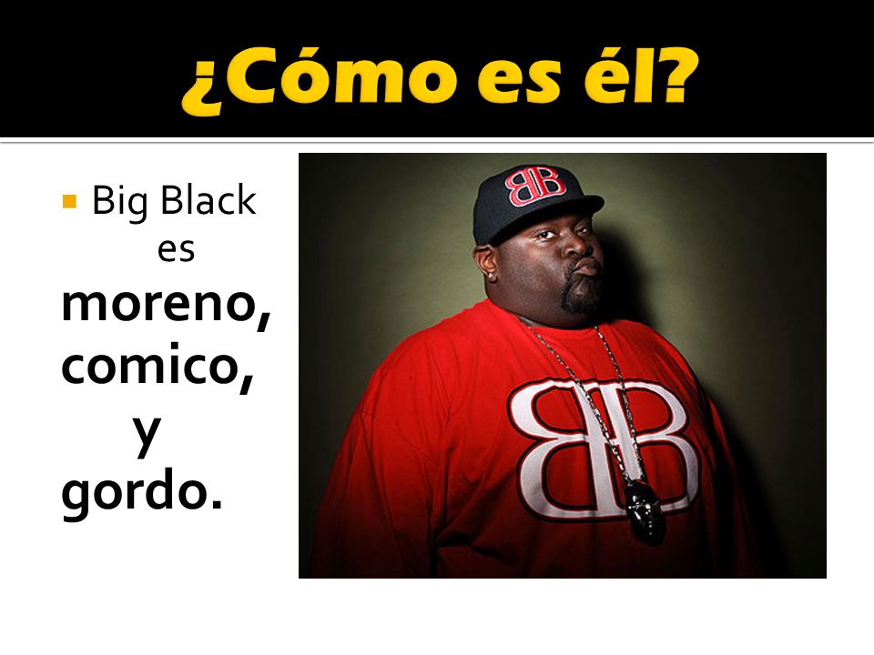¿Cómo es él Big Black es moreno, comico, y gordo.