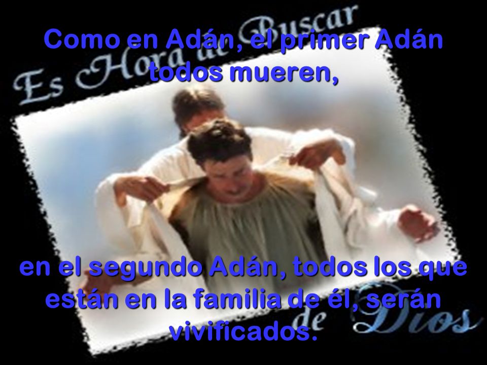Como en Adán, el primer Adán todos mueren, en el segundo Adán, todos los que están en la familia de él, serán vivificados.