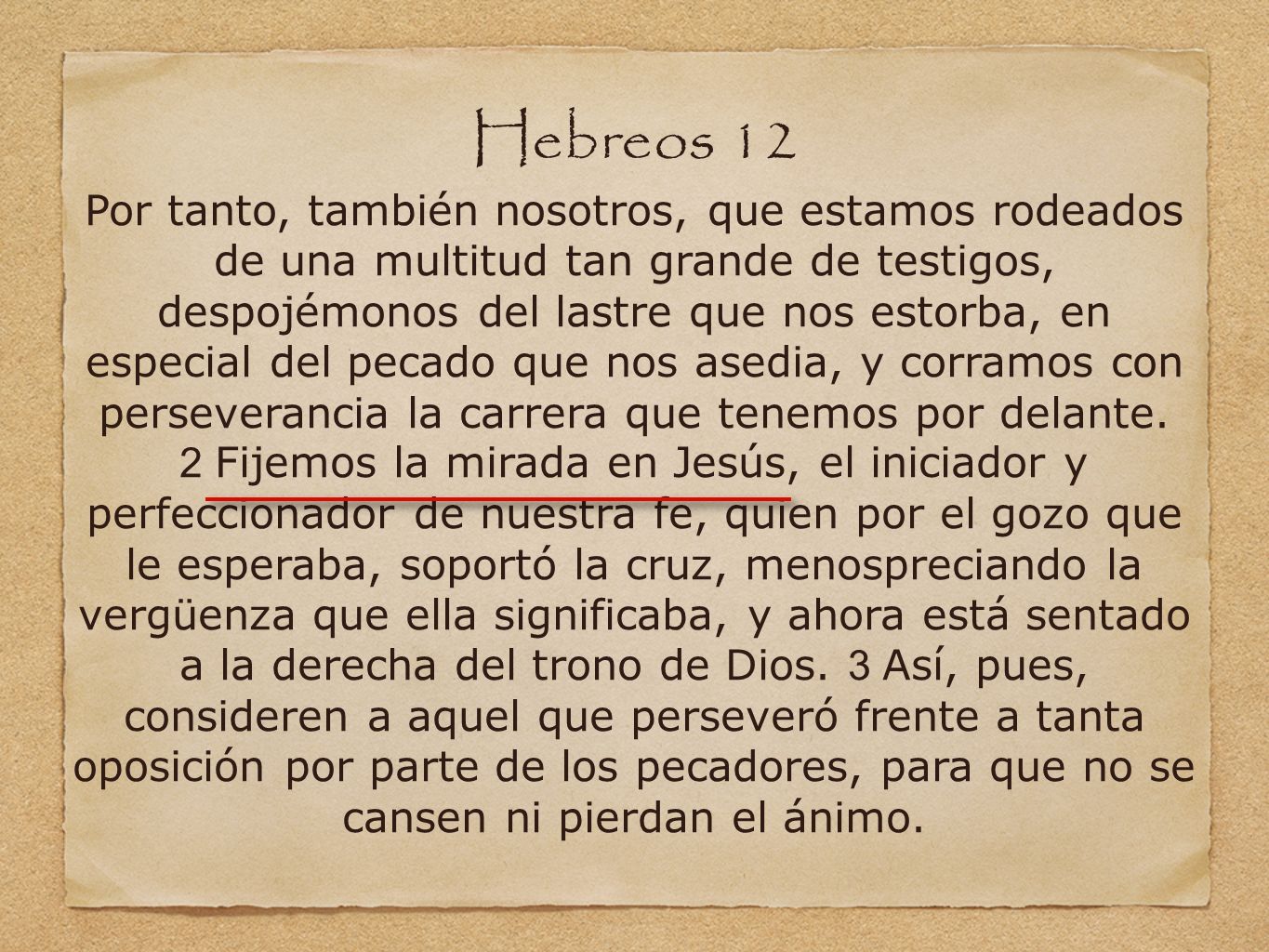 Hebreos 12 Por tanto, también nosotros, que estamos rodeados de una multitud tan grande de testigos, despojémonos del lastre que nos estorba, en especial del pecado que nos asedia, y corramos con perseverancia la carrera que tenemos por delante.
