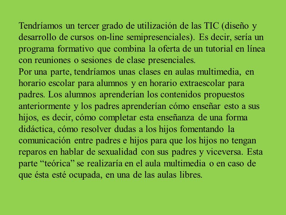 Tendríamos un tercer grado de utilización de las TIC (diseño y desarrollo de cursos on-line semipresenciales). Es decir, sería un programa formativo que combina la oferta de un tutorial en línea con reuniones o sesiones de clase presenciales.