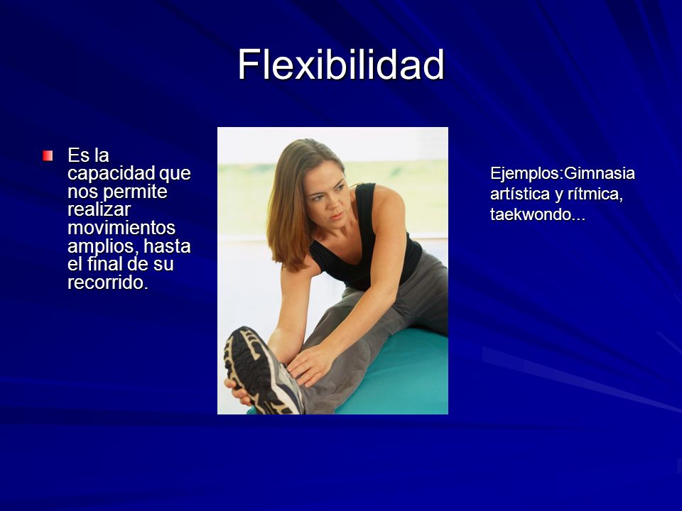 Flexibilidad Es la capacidad que nos permite realizar movimientos amplios, hasta el final de su recorrido.