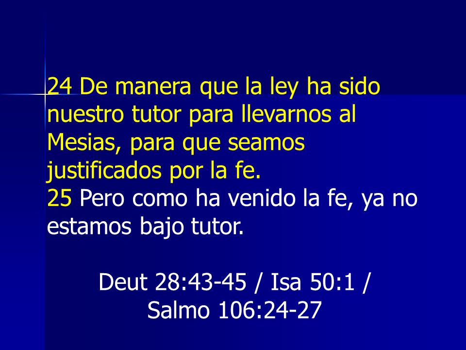 24 De manera que la ley ha sido nuestro tutor para llevarnos al Mesias, para que seamos justificados por la fe.