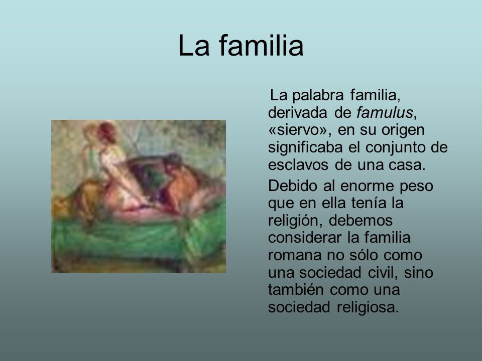 La familia La palabra familia, derivada de famulus, «siervo», en su origen significaba el conjunto de esclavos de una casa.