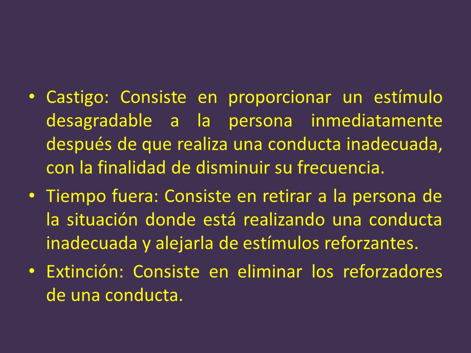 Castigo: Consiste en proporcionar un estímulo desagradable a la persona inmediatamente después de que realiza una conducta inadecuada, con la finalidad de disminuir su frecuencia.