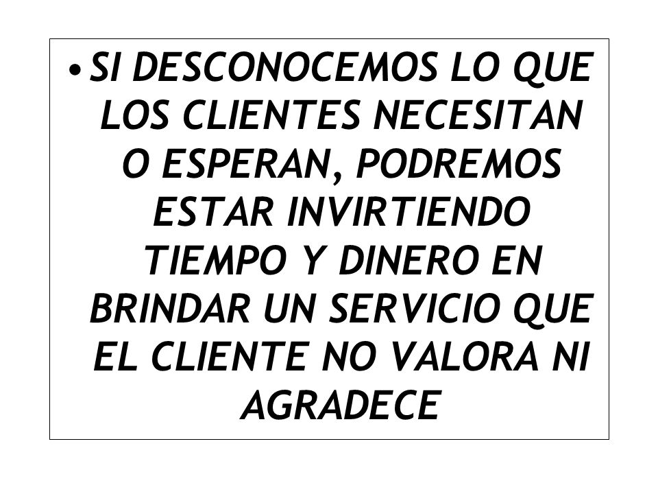 SI DESCONOCEMOS LO QUE LOS CLIENTES NECESITAN O ESPERAN, PODREMOS ESTAR INVIRTIENDO TIEMPO Y DINERO EN BRINDAR UN SERVICIO QUE EL CLIENTE NO VALORA NI AGRADECE