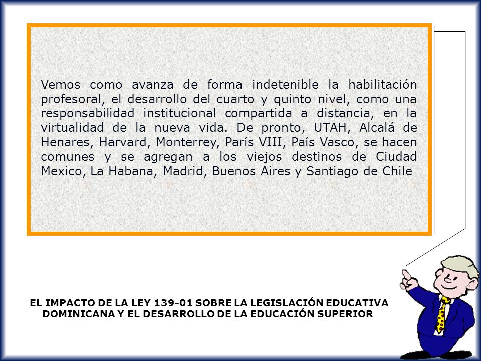 Vemos como avanza de forma indetenible la habilitación profesoral, el desarrollo del cuarto y quinto nivel, como una responsabilidad institucional compartida a distancia, en la virtualidad de la nueva vida. De pronto, UTAH, Alcalá de Henares, Harvard, Monterrey, París VIII, País Vasco, se hacen comunes y se agregan a los viejos destinos de Ciudad Mexico, La Habana, Madrid, Buenos Aires y Santiago de Chile
