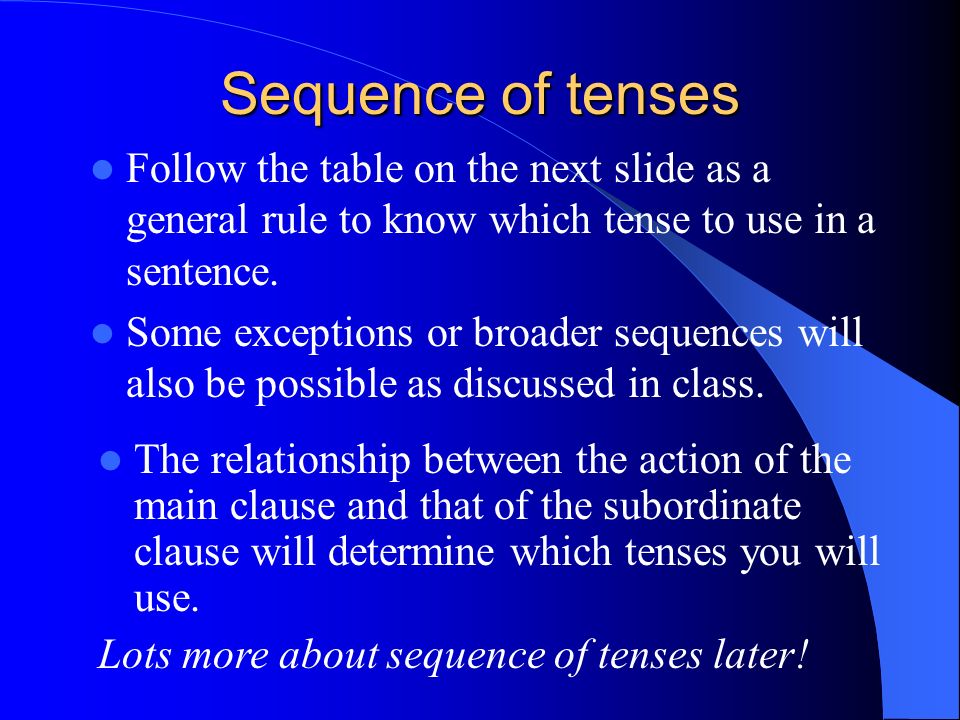 Sequence of tenses Follow the table on the next slide as a general rule to know which tense to use in a sentence.
