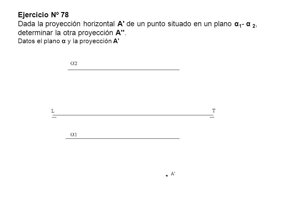 Ejercicio Nº 78 Dada la proyección horizontal A de un punto situado en un plano α1- α 2, determinar la otra proyección A .