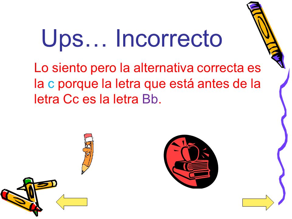 Ups… Incorrecto Lo siento pero la alternativa correcta es la c porque la letra que está antes de la letra Cc es la letra Bb.