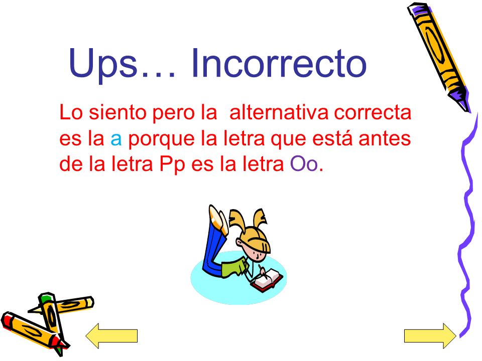 Ups… Incorrecto Lo siento pero la alternativa correcta es la a porque la letra que está antes de la letra Pp es la letra Oo.
