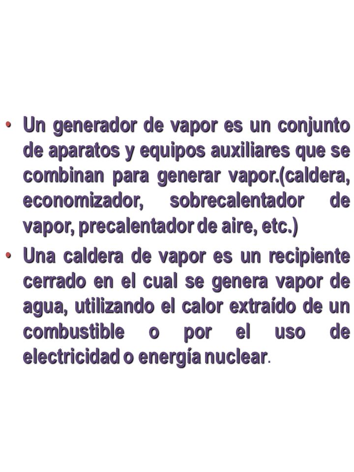 Un generador de vapor es un conjunto de aparatos y equipos auxiliares que se combinan para generar vapor.(caldera, economizador, sobrecalentador de vapor, precalentador de aire, etc.)