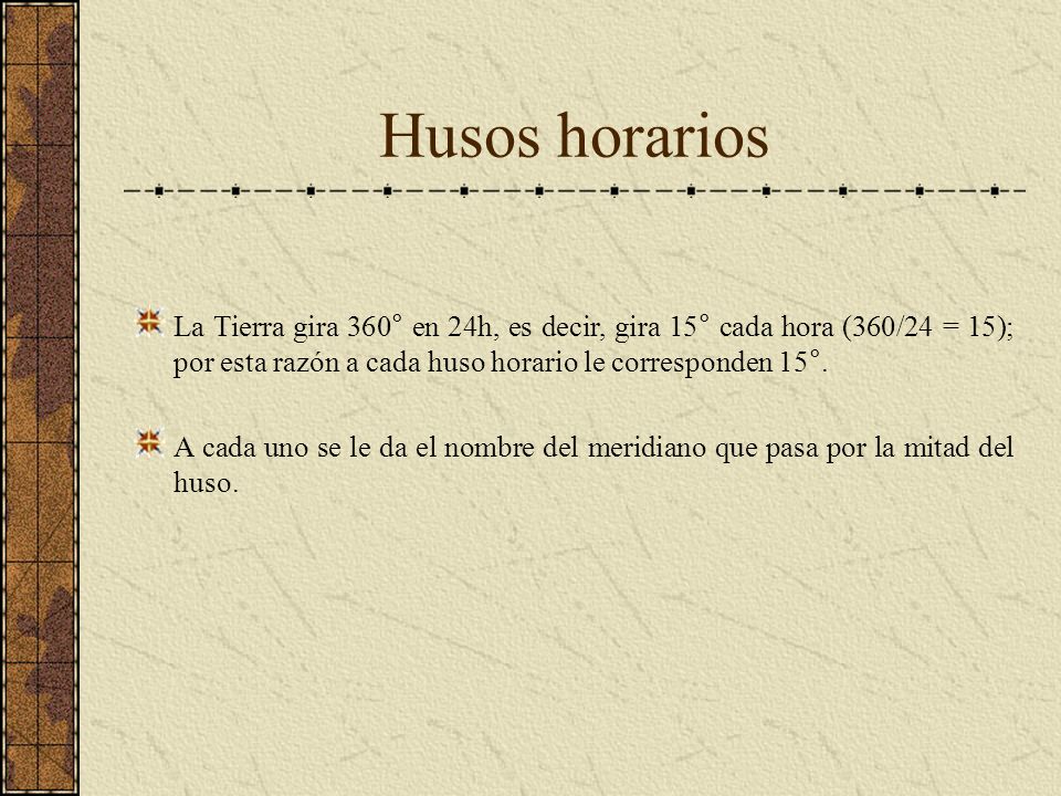 Husos horarios La Tierra gira 360° en 24h, es decir, gira 15° cada hora (360/24 = 15); por esta razón a cada huso horario le corresponden 15°.