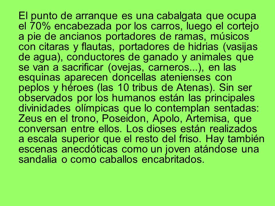 El punto de arranque es una cabalgata que ocupa el 70% encabezada por los carros, luego el cortejo a pie de ancianos portadores de ramas, músicos con citaras y flautas, portadores de hidrias (vasijas de agua), conductores de ganado y animales que se van a sacrificar (ovejas, carneros...), en las esquinas aparecen doncellas atenienses con peplos y héroes (las 10 tribus de Atenas).