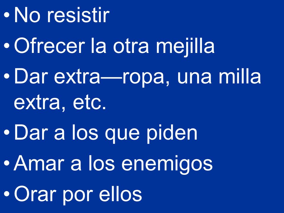 No resistir Ofrecer la otra mejilla. Dar extra—ropa, una milla extra, etc. Dar a los que piden. Amar a los enemigos.
