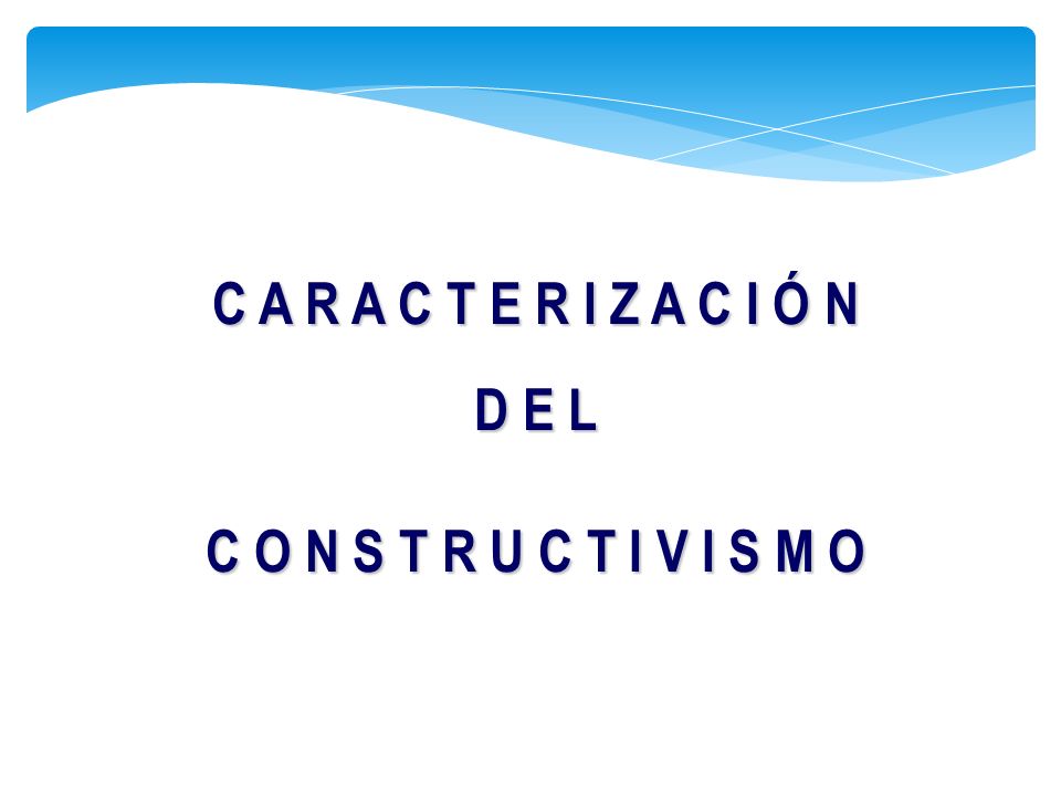 C A R A C T E R I Z A C I Ó N D E L C O N S T R U C T I V I S M O