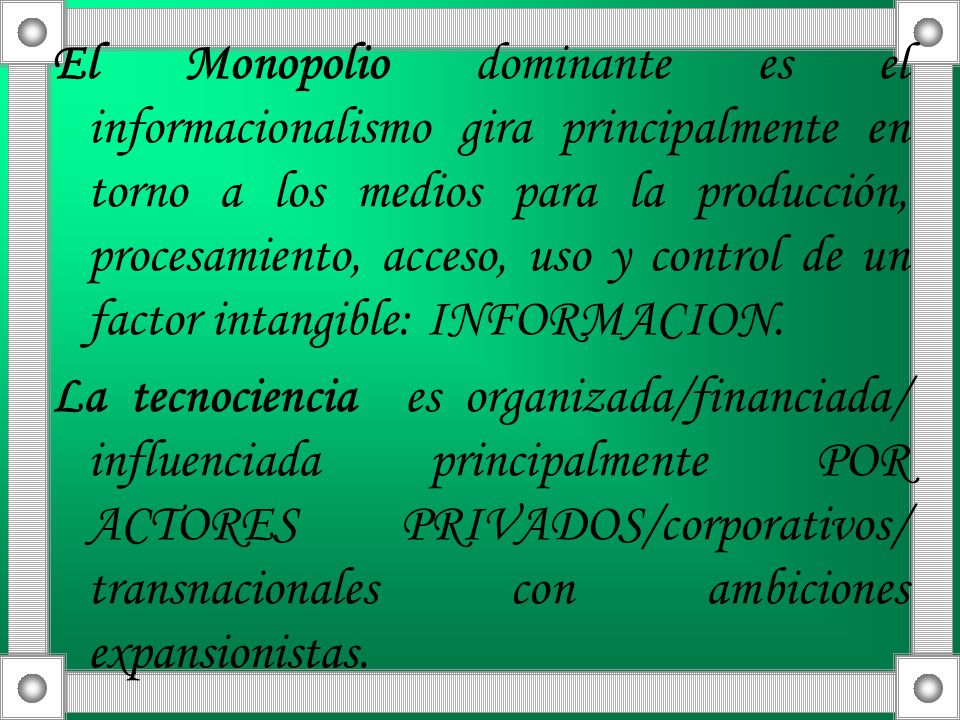 El Monopolio dominante es el informacionalismo gira principalmente en torno a los medios para la producción, procesamiento, acceso, uso y control de un factor intangible: INFORMACION.
