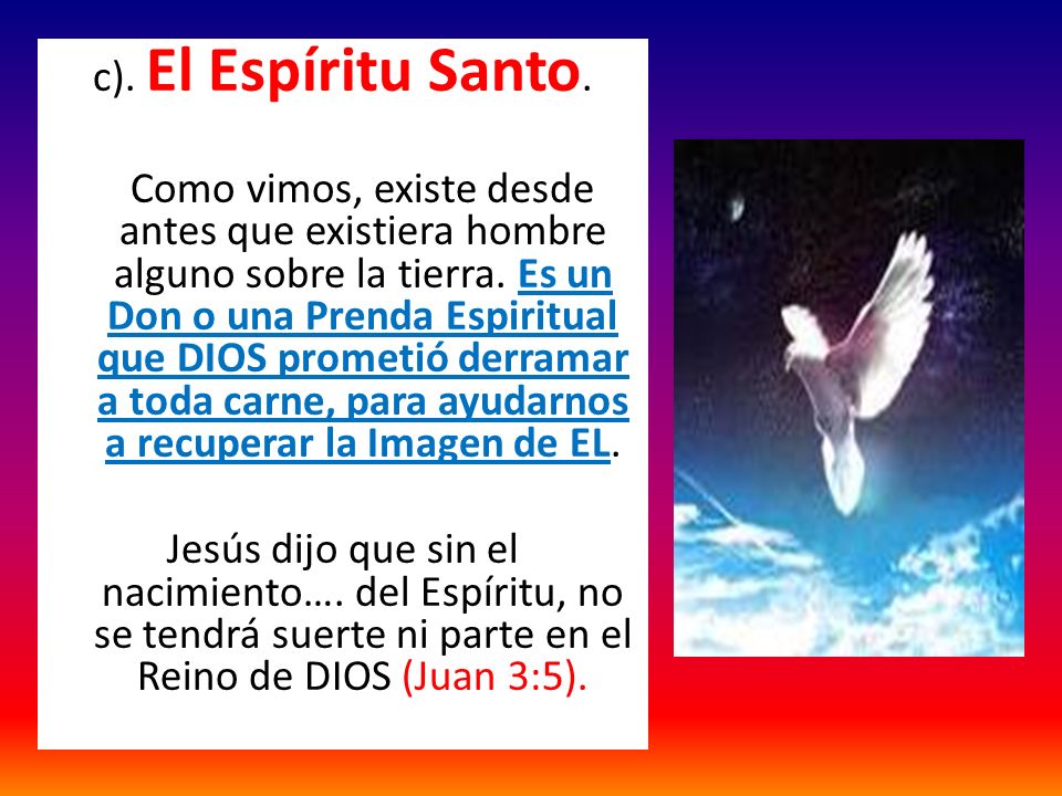 c). El Espíritu Santo. Como vimos, existe desde antes que existiera hombre alguno sobre la tierra.