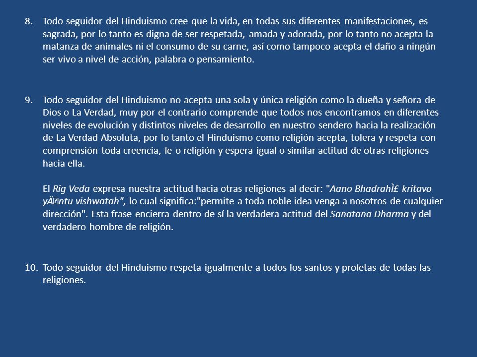 Todo seguidor del Hinduismo cree que la vida, en todas sus diferentes manifestaciones, es sagrada, por lo tanto es digna de ser respetada, amada y adorada, por lo tanto no acepta la matanza de animales ni el consumo de su carne, así como tampoco acepta el daño a ningún ser vivo a nivel de acción, palabra o pensamiento.